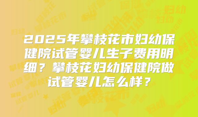 2025年攀枝花市妇幼保健院试管婴儿生子费用明细?攀枝花妇幼保健院做试管婴儿怎么样?