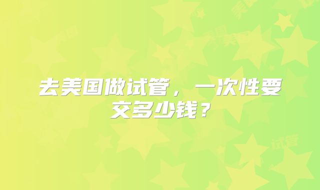 去美国做试管,一次性要交多少钱?