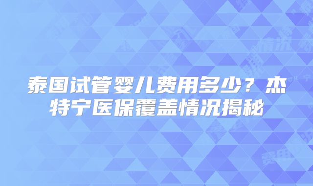 泰国试管婴儿费用多少？杰特宁医保覆盖情况揭秘