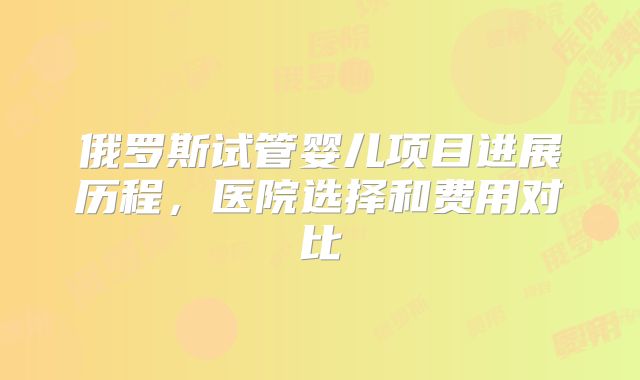 俄罗斯试管婴儿项目进展历程，医院选择和费用对比