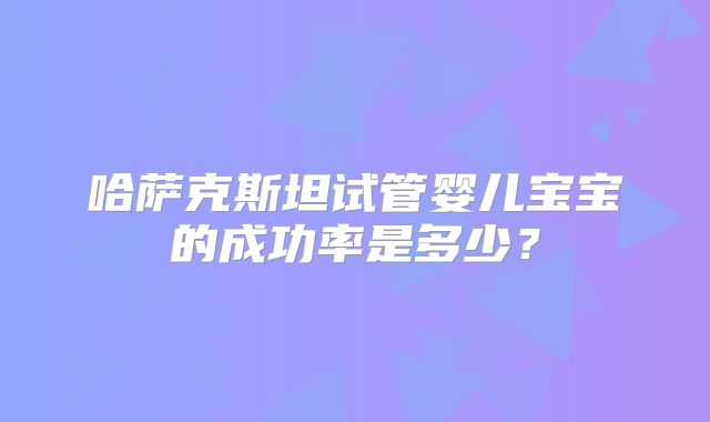 哈萨克斯坦试管婴儿宝宝的成功率是多少?