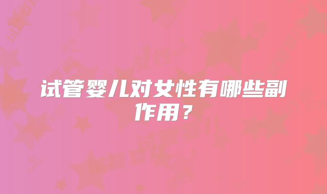 试管婴儿对女性有哪些副作用?