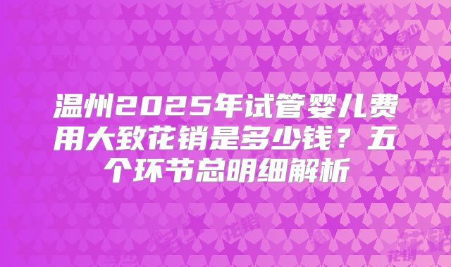 温州2025年试管婴儿费用大致花销是多少钱?五个环节总明细解析