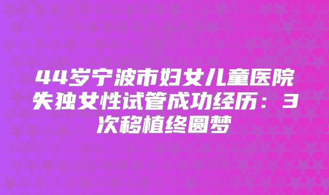 44岁宁波市妇女儿童医院失独女性试管成功经历:3次移植终圆梦
