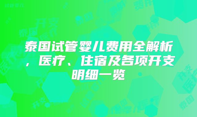泰国试管婴儿费用全解析,医疗、住宿及各项开支明细一览
