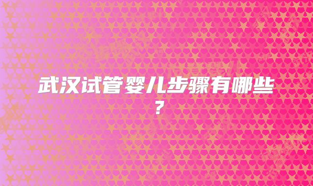 武汉试管婴儿步骤有哪些？