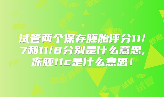 试管两个保存胚胎评分11/7和11/8分别是什么意思,冻胚11c是什么意思！