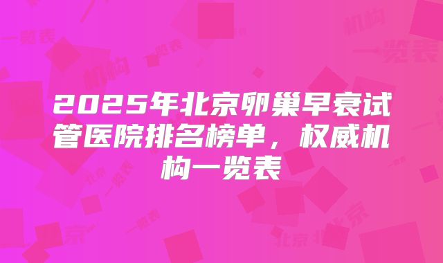 2025年北京卵巢早衰试管医院排名榜单，权威机构一览表