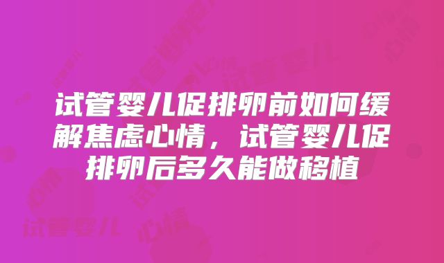 试管婴儿促排卵前如何缓解焦虑心情，试管婴儿促排卵后多久能做移植
