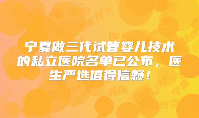宁夏做三代试管婴儿技术的私立医院名单已公布,医生严选值得信赖!