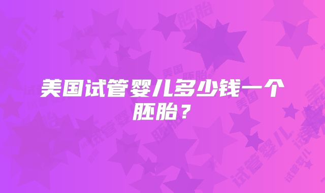 美国试管婴儿多少钱一个胚胎？