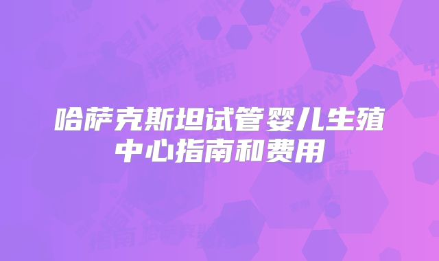 哈萨克斯坦试管婴儿生殖中心指南和费用