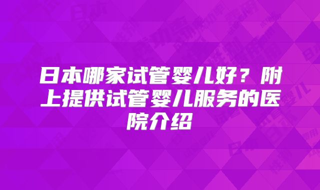日本哪家试管婴儿好?附上提供试管婴儿服务的医院介绍