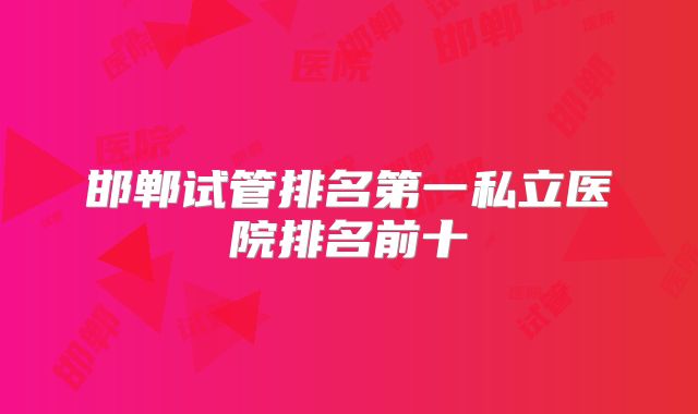 邯郸试管排名第一私立医院排名前十