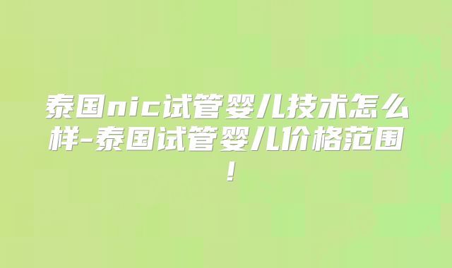 泰国nic试管婴儿技术怎么样-泰国试管婴儿价格范围！