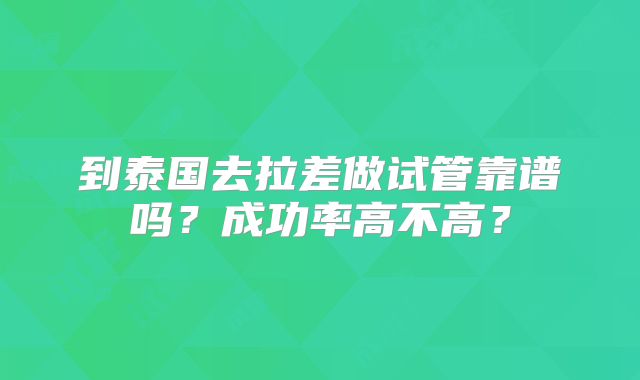 到泰国去拉差做试管靠谱吗?成功率高不高?