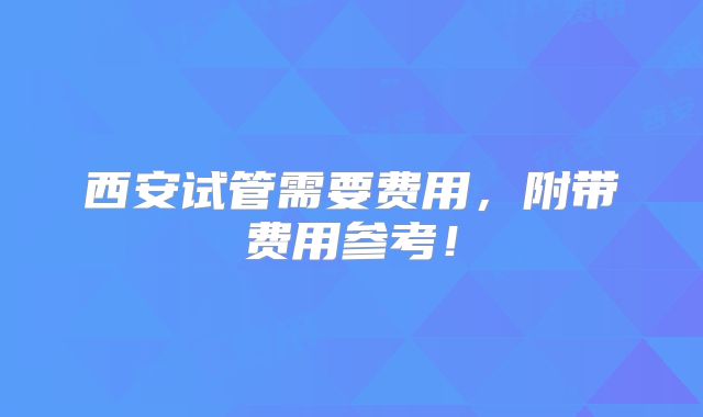 西安试管需要费用，附带费用参考！