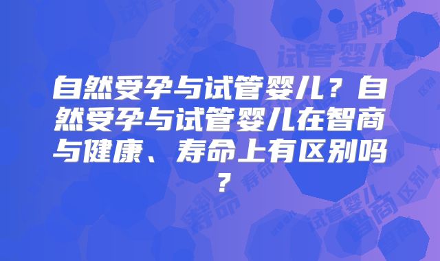 自然受孕与试管婴儿？自然受孕与试管婴儿在智商与健康、寿命上有区别吗？