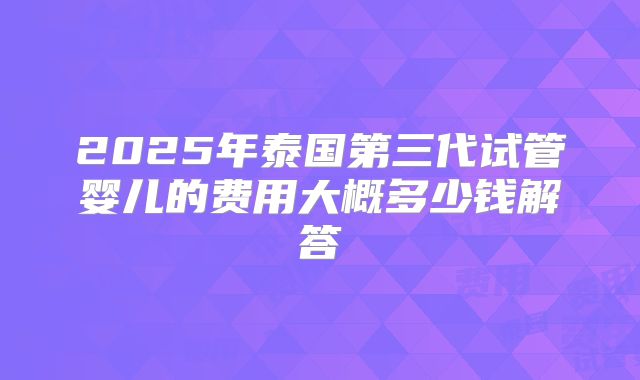 2025年泰国第三代试管婴儿的费用大概多少钱解答