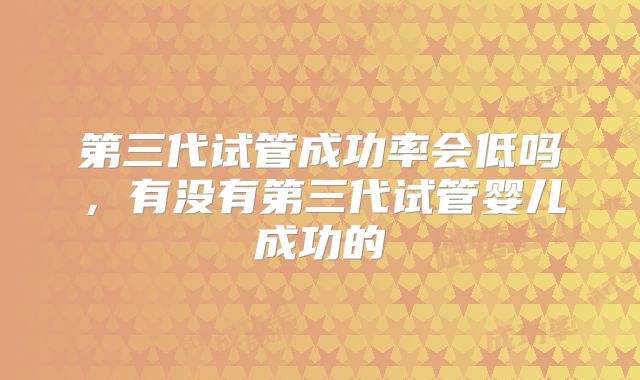 第三代试管成功率会低吗,有没有第三代试管婴儿成功的