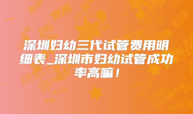 深圳妇幼三代试管费用明细表_深圳市妇幼试管成功率高嘛！