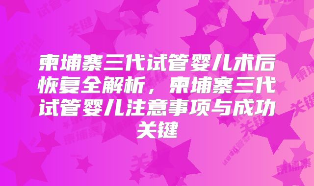 柬埔寨三代试管婴儿术后恢复全解析,柬埔寨三代试管婴儿注意事项与成功关键