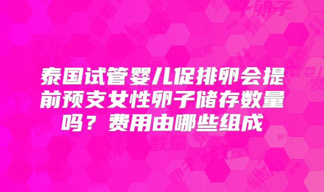 泰国试管婴儿促排卵会提前预支女性卵子储存数量吗?费用由哪些组成