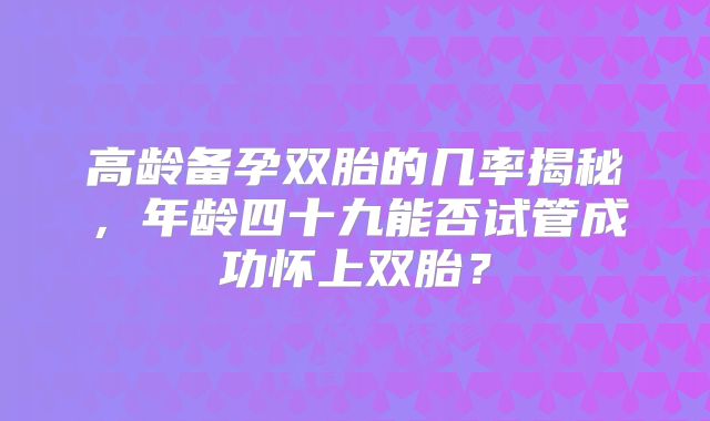 高龄备孕双胎的几率揭秘,年龄四十九能否试管成功怀上双胎?