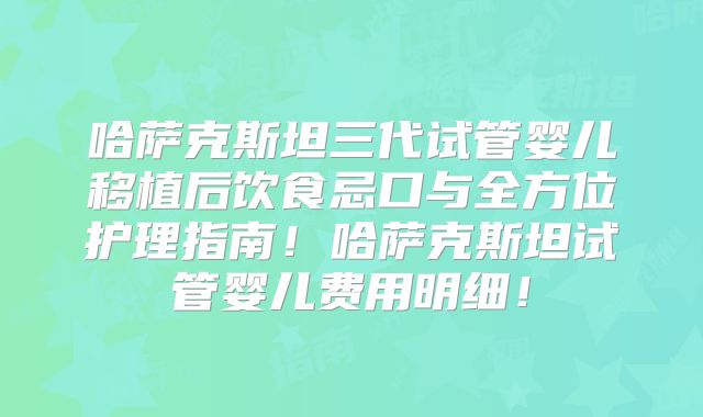 哈萨克斯坦三代试管婴儿移植后饮食忌口与全方位护理指南!哈萨克斯坦试管婴儿费用明细!