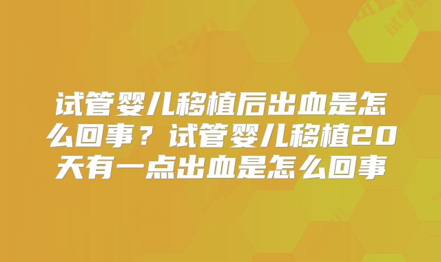 试管婴儿移植后出血是怎么回事？试管婴儿移植20天有一点出血是怎么回事