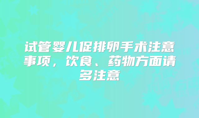 试管婴儿促排卵手术注意事项,饮食、药物方面请多注意