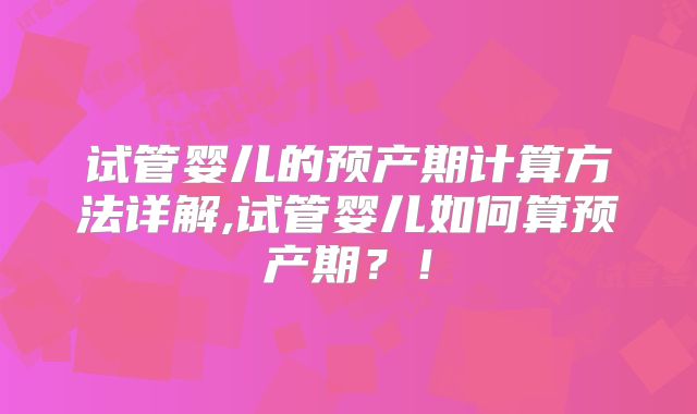 试管婴儿的预产期计算方法详解,试管婴儿如何算预产期？！
