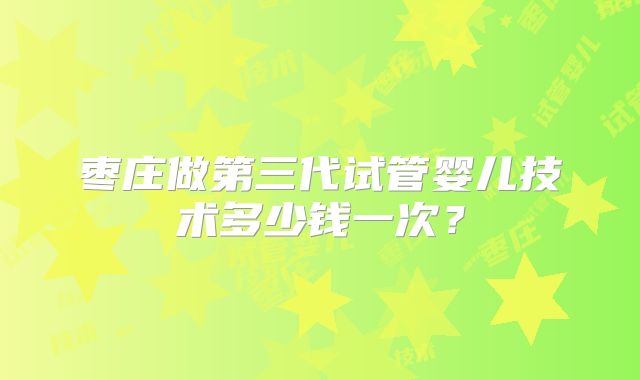 枣庄做第三代试管婴儿技术多少钱一次?