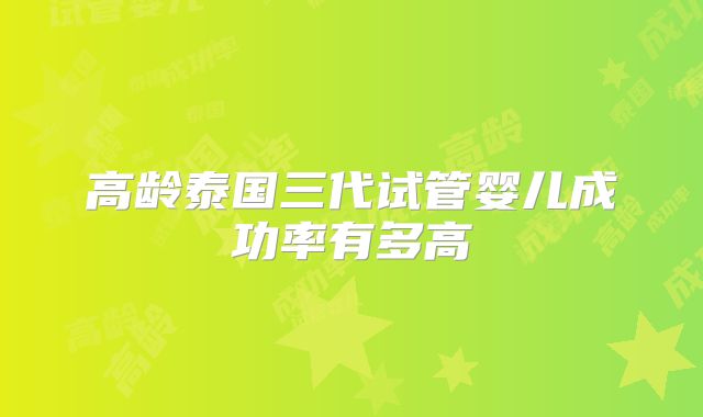高龄泰国三代试管婴儿成功率有多高