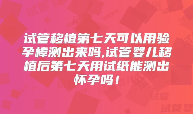 试管移植第七天可以用验孕棒测出来吗,试管婴儿移植后第七天用试纸能测出怀孕吗!