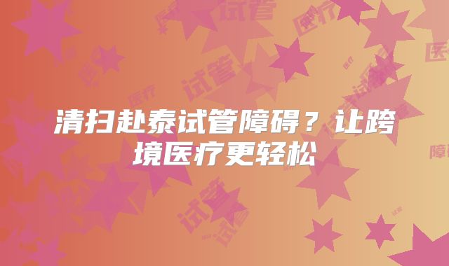 清扫赴泰试管障碍?让跨境医疗更轻松