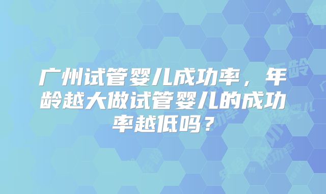 广州试管婴儿成功率,年龄越大做试管婴儿的成功率越低吗?
