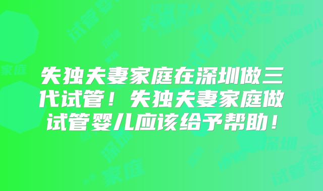失独夫妻家庭在深圳做三代试管!失独夫妻家庭做试管婴儿应该给予帮助!