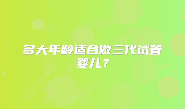 多大年龄适合做三代试管婴儿?