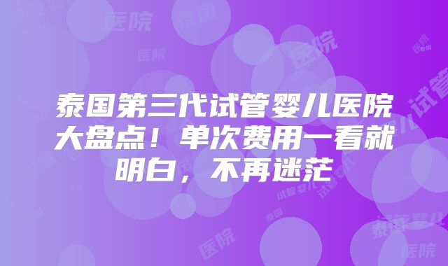 泰国第三代试管婴儿医院大盘点！单次费用一看就明白，不再迷茫