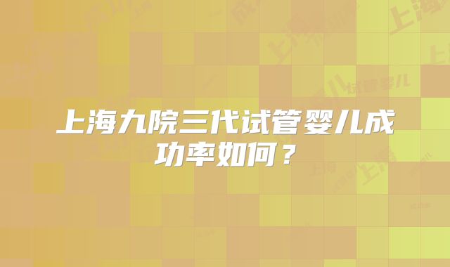 上海九院三代试管婴儿成功率如何？