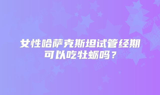 女性哈萨克斯坦试管经期可以吃牡蛎吗?