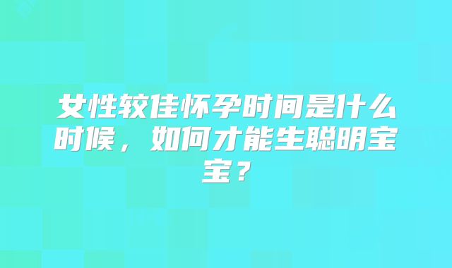 女性较佳怀孕时间是什么时候，如何才能生聪明宝宝？