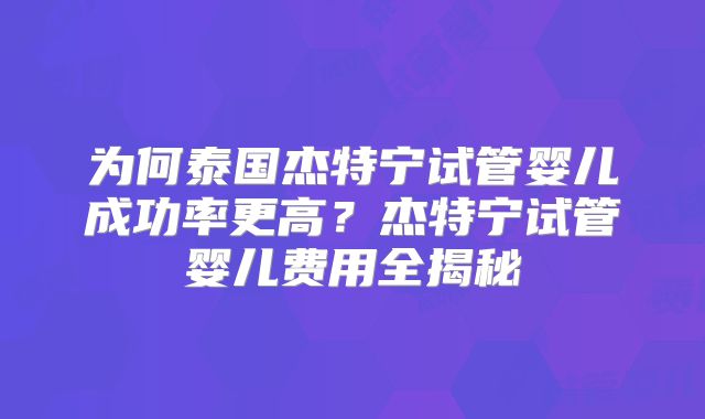 为何泰国杰特宁试管婴儿成功率更高?杰特宁试管婴儿费用全揭秘