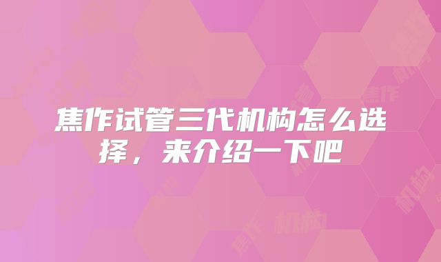焦作试管三代机构怎么选择，来介绍一下吧