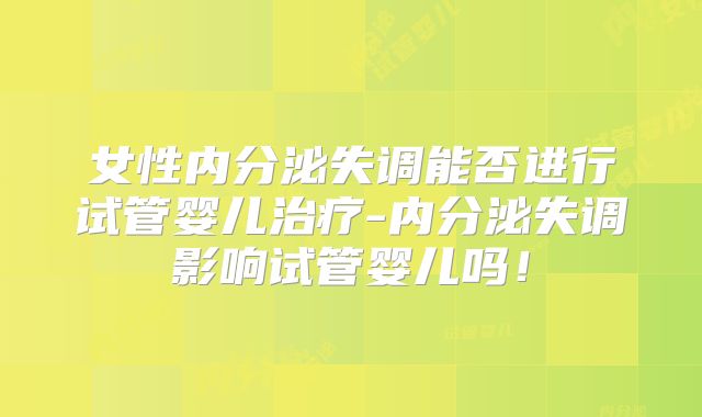 女性内分泌失调能否进行试管婴儿治疗-内分泌失调影响试管婴儿吗！