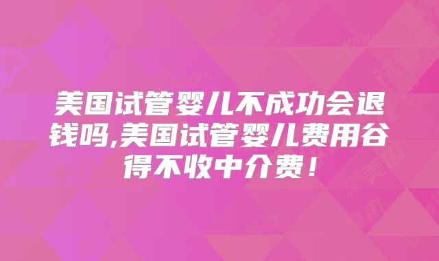 美国试管婴儿不成功会退钱吗,美国试管婴儿费用谷得不收中介费！