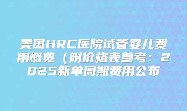 美国HRC医院试管婴儿费用概览（附价格表参考：2025新单周期费用公布