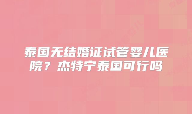 泰国无结婚证试管婴儿医院?杰特宁泰国可行吗