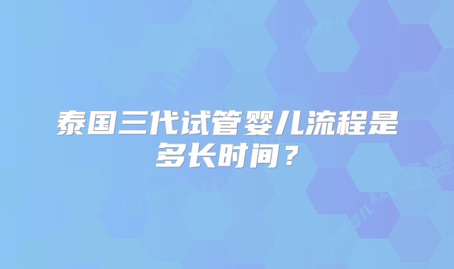 泰国三代试管婴儿流程是多长时间?